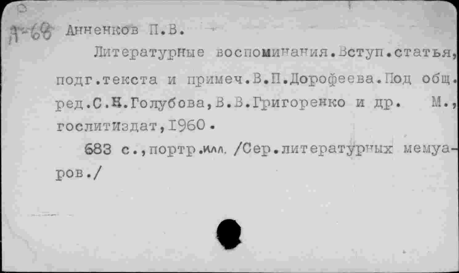 ﻿Анненкав П.В.
Литературные воспоминания.Вступ.статья подг.текста и примеч.В.П.Дорофеева.Под общ ред.С.Н.Голубова,В.В.Григоренко и др. М. Гослитиздат,1960 .
683 с. ,портр.илл./Сер.литературных мемуа ров./